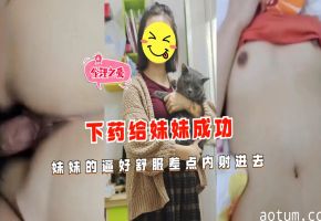 妹妹被下药得手！嫩穴舒服的欲仙欲死 强忍内射刹那临界点