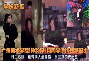 广州美术学院孙韵婷和同学偷情视频流出付生活照，难得俩人全露脸!学艺术的更反差！