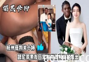 最新杭州狗血事件媚黑母狗结婚后被尼哥偷拍性爱视频发论坛赚外快遭曝光母狗果然没有好下场