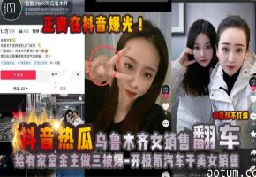 【抖音热瓜】乌鲁木齐极氪女销售翻车黑料！给有家室的买车金主做小三被原配曝光！被网友神评：开极氪汽车，干美女销售。