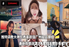 【口巾SANG】推特调教大神包养高颜值广州极品御姐，最新假期连调3天露脸出镜必看佳作