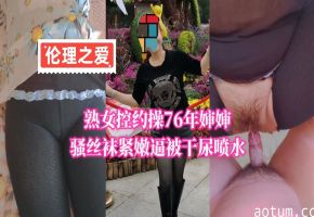 76年诱人熟女 骚浪丝袜湿嫩逼被操到喷水高潮