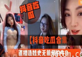 抖音吃瓜合集直播造娃史无前例的牛B