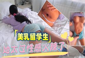 【留学生】她太过性感火辣了 忍不住就多姿势操了