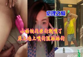 极品小妈被干到潮喷 床上地上喷成水帘洞