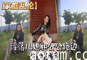 淫荡儿媳被公公路边爆操 湿滑小穴狂插到内射