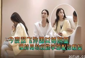 今夜双飞外围女神明星模特身材双姐妹争艳配合默契