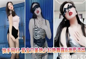 快手网红-爱宝贝美艳少妇艳舞露B泄密流出