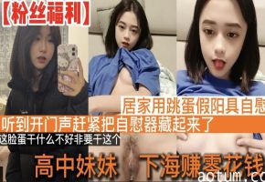 【高中学妹】高中学妹下海赚零花钱_居家直播道具自慰_听到开门声赶紧把自慰器藏起来了_这脸蛋干什么不好非要干这个
