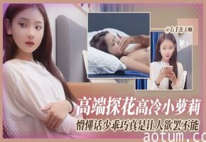 高端探花-高冷小萝莉，懵懂话少乖巧真是让人欲罢不能！