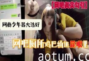 【网吧真实勾引】网瘾少年器大活好直播微信聊天现场勾引少女倒网吧厕所鸡巴捅进屁眼里