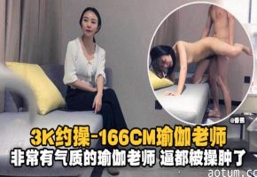 精选探花-3K约操166极品瑜伽老师，非常有气质的老师逼都被大哥操肿了