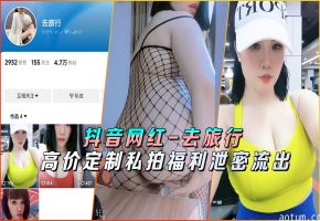 抖音极品网红旅行私拍狂泄！定制福利私密尺度全流出，骚穴猛操淫声大放送海报
