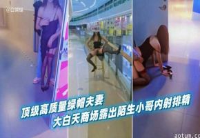 【绿帽淫妻】顶级高质量绿帽夫妻，大白天商场露出被陌生小哥内射