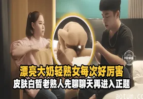 精选探花-漂亮大奶熟女每次好厉害，皮肤百褶老熟人先聊聊天再进入正题-