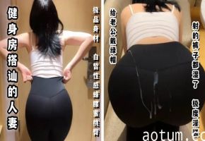 【玲珑身段】健身房搭讪的人妻，极品的身材白皙性感蜂腰蜜桃臀，给老公戴绿帽，射的裤子都湿了！极度淫骚