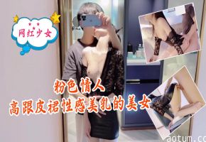 粉色情人 爆操高跟皮裙中国巨乳骚货 极品美乳狂干内射