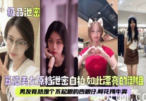 【极品泄密】五位美女原档泄密自拍_如此漂亮的御姐男友竟然是个不起眼的四眼仔鲜花插牛粪_