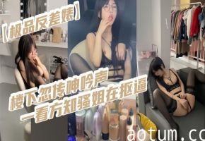 【极品反差婊】楼下忽传呻吟声一看方知骚姐在抠逼