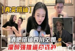 【真实搭讪空姐】酒吧搭讪川航极品空姐灌酒强推逼都被操肿了