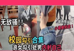 【校园勾引合集】浪女勾引处男内射自己‘小弟弟别走啊’