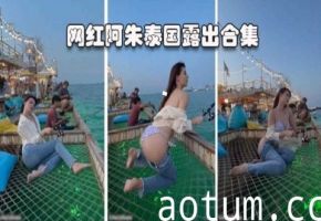 【网红黑料】网红女神阿朱大尺度泰国露出合集