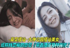 【真实搭讪-大神公园搭讪清纯美女】借口找美女体验一天恋爱的感觉,最后带到酒店激情做爱