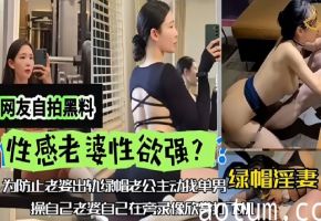 【网友自拍黑料】性感老婆性欲强绿帽淫妻为防止老婆出轨
