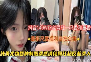 抖音140W粉丝网红一只香和董香,最新尺度福利自拍合集纯美尤物各种制服诱惑清纯网红超反差诱人!