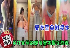 吊打全网的健身蜜桃臀女教练，更衣室自慰喷水