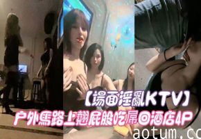 场面淫乱KTV多人！跪地插嘴后入！张开双腿沙发上操，驾车户外，马路上翘屁股吃屌，回酒店4P