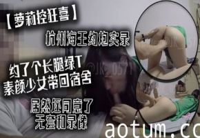 萝莉控狂喜杭州海王约炮实录约了个长腿绿T素颜少女带回宿舍