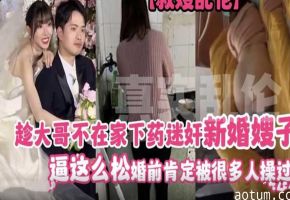 下药迷奸新婚骚嫂！逼松到爆，婚前被狂操无数次