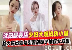 炸裂乱伦-沈阳母狗大嫂乱伦偷晴小舅，趁着大哥出差勾引乱伦嫂子被侄女发现-