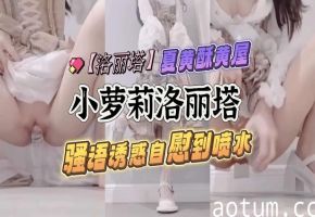 洛丽塔小萝莉骚语诱惑自慰到喷水