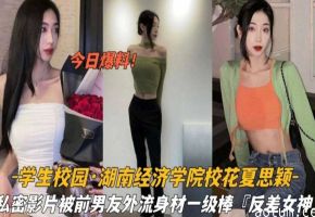 湖南经济学院校花夏思颖极品身材私密影片泄密 骚穴湿透被狂干内射