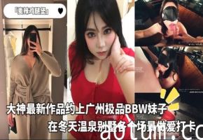 「麦辣鸡腿堡」大神最新作品约上广州极品BBW妹子在冬天温泉别墅各个场景做爱打卡