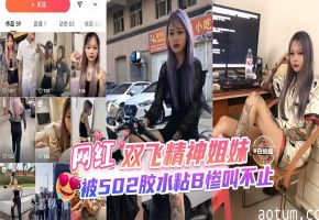 网曝黑料-双飞精神姐妹花，被202胶水粘逼惨叫不止--