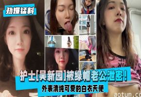 【劲爆猛料】护士[吴新园]被绿帽老公泄密！外表清纯可爱的白衣天使医院取精，JK制服啪啪内射！海报
