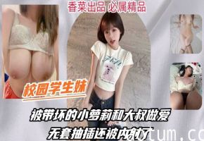【校园学生】被带坏的小萝莉和大叔做爱，被无套抽插还被内射了！