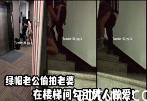 绿帽老公偷拍老婆在楼梯间勾引男人做爱