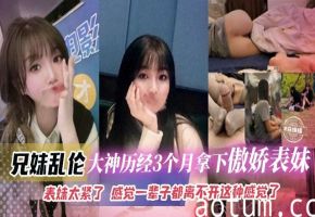 【兄妹】真实记录大神历经三个月拿下傲娇貌美表妹，表妹B太紧了，一次就上瘾，感觉这辈子都离不开这种感觉了，撸点极高！