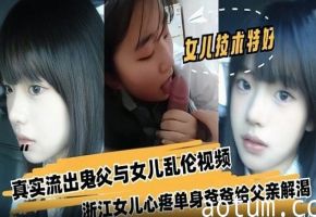 父女乱伦，浙江真实流出鬼父与女儿乱伦视频~