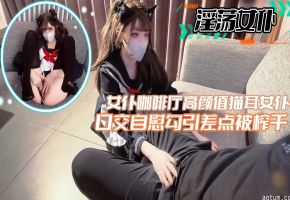 【淫荡女仆】女仆咖啡厅高颜值猫耳女仆口交自慰勾引差点被榨干