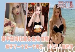 某平台网红美女患有性瘾榨干了一个又一个男友至今无人能收服