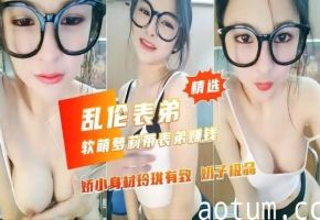 【乱伦表弟】软萌萝莉带表弟赚钱，娇小身材极品奶子玲珑有致