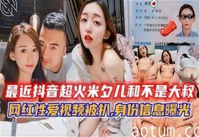 最近抖音超火米夕儿和不是大叔，网红性爱视频被扒