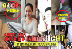 【真实猛料】大哥住院让情人来医院陪护,病床直接挑逗开干，真他妈紧张刺激!附大哥家庭监控