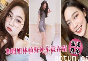 姐弟乱伦和姐姐体验野外车震吞精