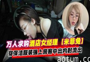 年度必看资源-万人求女神酒店经理穿着保洁服强操房客中出内射泄密流出